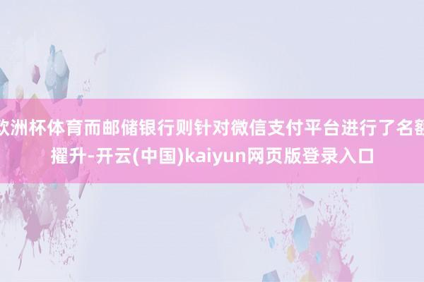欧洲杯体育而邮储银行则针对微信支付平台进行了名额擢升-开云(中国)kaiyun网页版登录入口