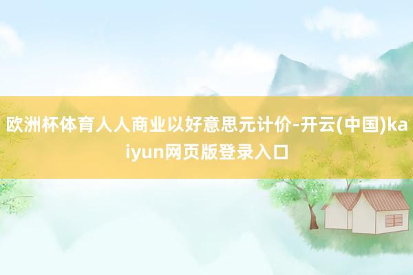 欧洲杯体育人人商业以好意思元计价-开云(中国)kaiyun网页版登录入口