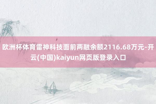 欧洲杯体育雷神科技面前两融余额2116.68万元-开云(中国)kaiyun网页版登录入口