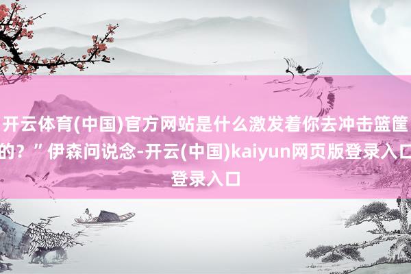 开云体育(中国)官方网站是什么激发着你去冲击篮筐的？”伊森问说念-开云(中国)kaiyun网页版登录入口