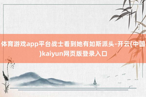 体育游戏app平台战士看到她有如斯派头-开云(中国)kaiyun网页版登录入口