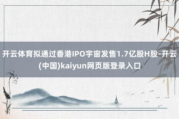 开云体育拟通过香港IPO宇宙发售1.7亿股H股-开云(中国)kaiyun网页版登录入口