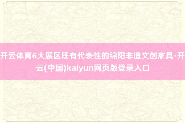 开云体育6大展区既有代表性的绵阳非遗文创家具-开云(中国)kaiyun网页版登录入口