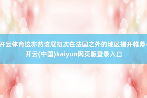 开云体育这亦然该展初次在法国之外的地区揭开帷幕-开云(中国)kaiyun网页版登录入口