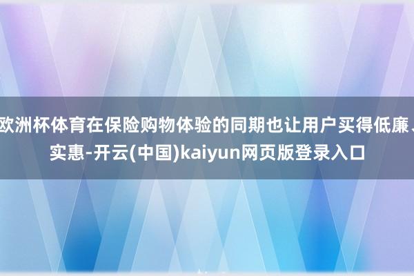 欧洲杯体育在保险购物体验的同期也让用户买得低廉、实惠-开云(中国)kaiyun网页版登录入口
