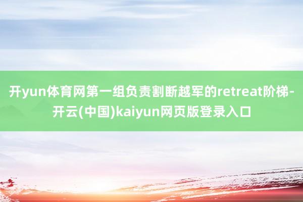 开yun体育网第一组负责割断越军的retreat阶梯-开云(中国)kaiyun网页版登录入口