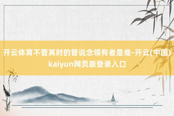 开云体育不管其时的管说念领有者是谁-开云(中国)kaiyun网页版登录入口