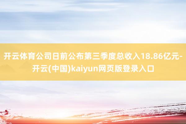 开云体育公司日前公布第三季度总收入18.86亿元-开云(中国)kaiyun网页版登录入口