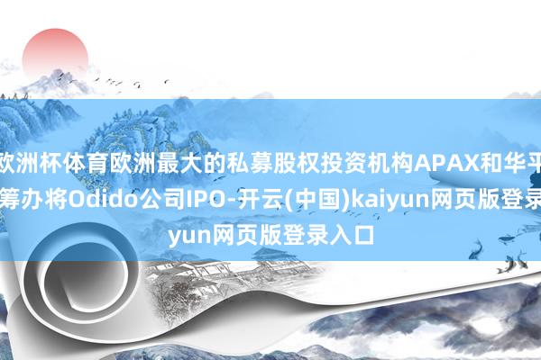 欧洲杯体育欧洲最大的私募股权投资机构APAX和华平投资筹办将Odido公司IPO-开云(中国)kaiyun网页版登录入口