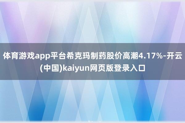 体育游戏app平台希克玛制药股价高潮4.17%-开云(中国)kaiyun网页版登录入口