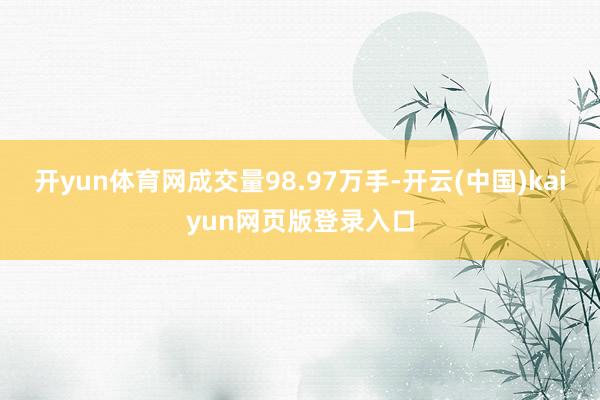 开yun体育网成交量98.97万手-开云(中国)kaiyun网页版登录入口