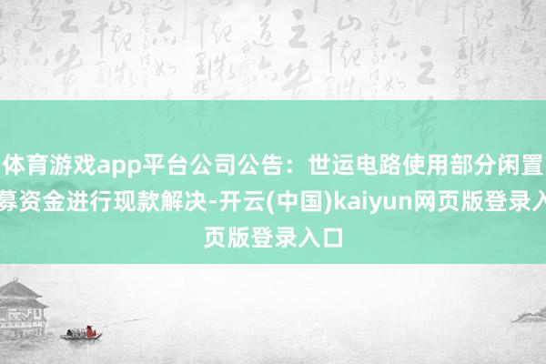 体育游戏app平台公司公告：世运电路使用部分闲置召募资金进行现款解决-开云(中国)kaiyun网页版登录入口