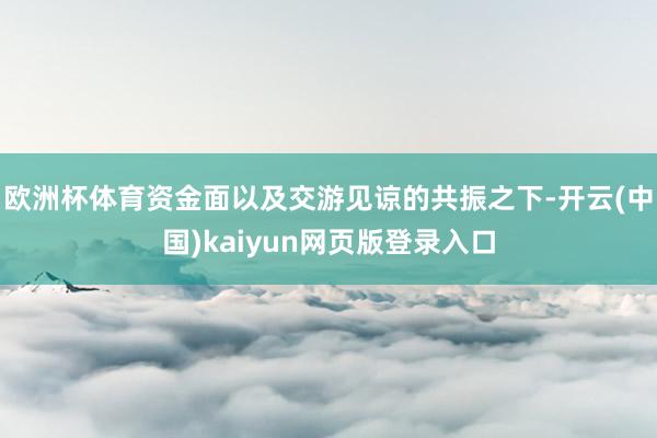 欧洲杯体育资金面以及交游见谅的共振之下-开云(中国)kaiyun网页版登录入口