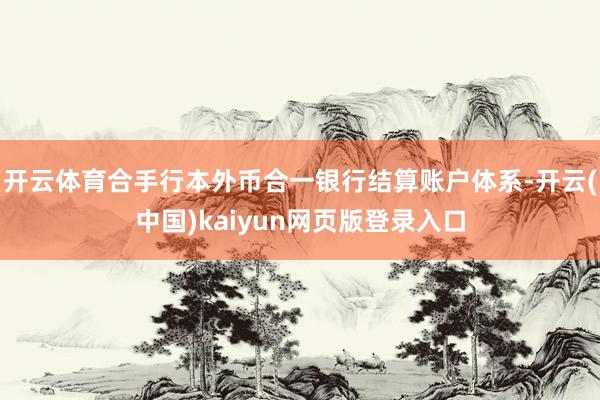 开云体育合手行本外币合一银行结算账户体系-开云(中国)kaiyun网页版登录入口