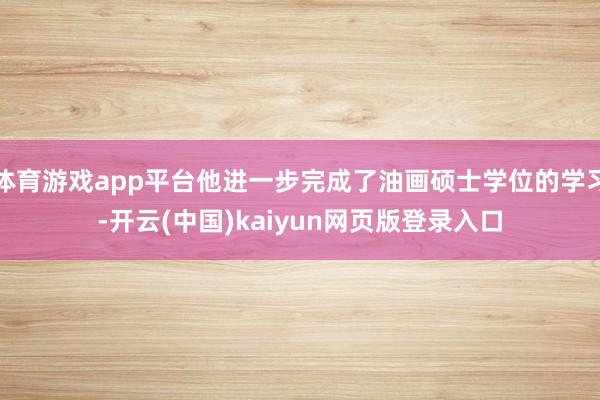 体育游戏app平台他进一步完成了油画硕士学位的学习-开云(中国)kaiyun网页版登录入口