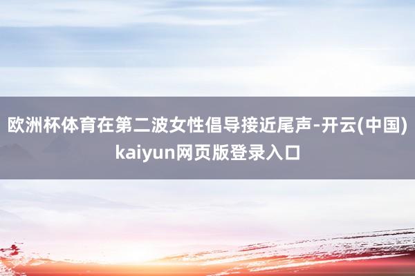欧洲杯体育在第二波女性倡导接近尾声-开云(中国)kaiyun网页版登录入口