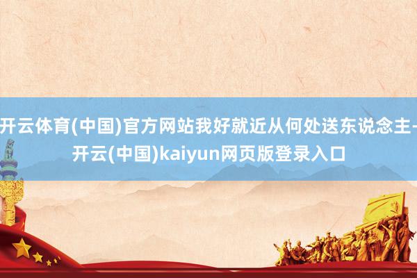 开云体育(中国)官方网站我好就近从何处送东说念主-开云(中国)kaiyun网页版登录入口