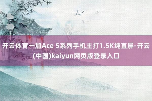 开云体育一加Ace 5系列手机主打1.5K纯直屏-开云(中国)kaiyun网页版登录入口