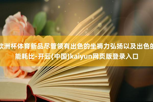 欧洲杯体育新品尽管领有出色的坐褥力弘扬以及出色的能耗比-开云(中国)kaiyun网页版登录入口