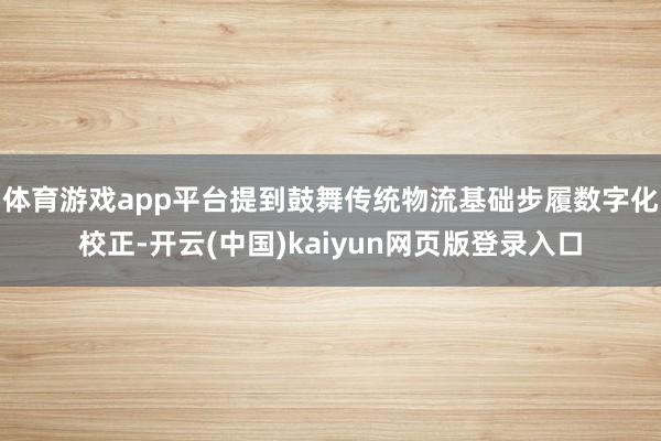 体育游戏app平台提到鼓舞传统物流基础步履数字化校正-开云(中国)kaiyun网页版登录入口
