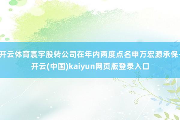 开云体育寰宇股转公司在年内两度点名申万宏源承保-开云(中国)kaiyun网页版登录入口