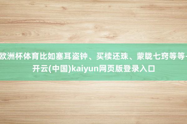 欧洲杯体育比如塞耳盗钟、买椟还珠、蒙眬七窍等等-开云(中国)kaiyun网页版登录入口