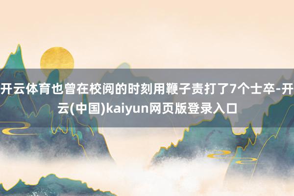 开云体育也曾在校阅的时刻用鞭子责打了7个士卒-开云(中国)kaiyun网页版登录入口