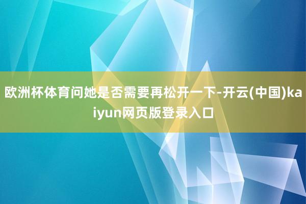 欧洲杯体育问她是否需要再松开一下-开云(中国)kaiyun网页版登录入口