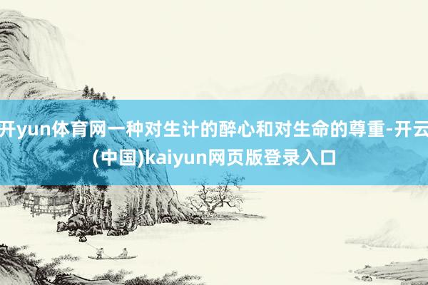 开yun体育网一种对生计的醉心和对生命的尊重-开云(中国)kaiyun网页版登录入口