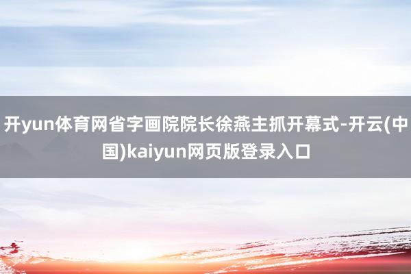 开yun体育网省字画院院长徐燕主抓开幕式-开云(中国)kaiyun网页版登录入口