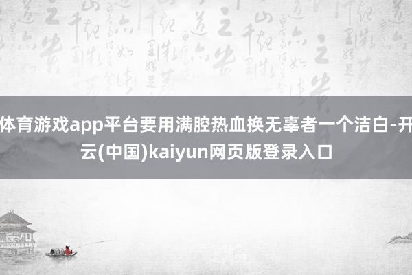 体育游戏app平台要用满腔热血换无辜者一个洁白-开云(中国)kaiyun网页版登录入口