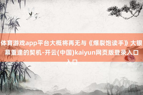 体育游戏app平台大概将再无与《爆裂饱读手》大银幕重逢的契机-开云(中国)kaiyun网页版登录入口