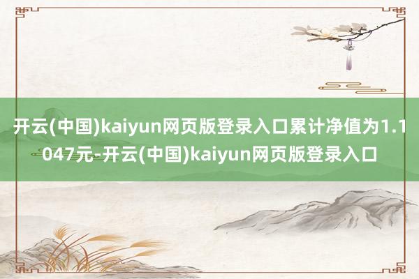 开云(中国)kaiyun网页版登录入口累计净值为1.1047元-开云(中国)kaiyun网页版登录入口