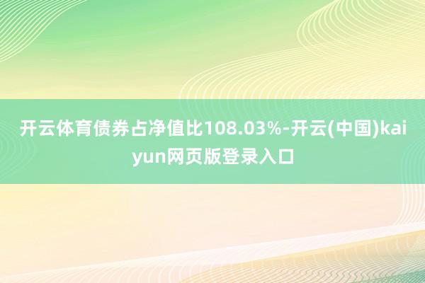 开云体育债券占净值比108.03%-开云(中国)kaiyun网页版登录入口