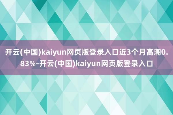 开云(中国)kaiyun网页版登录入口近3个月高潮0.83%-开云(中国)kaiyun网页版登录入口