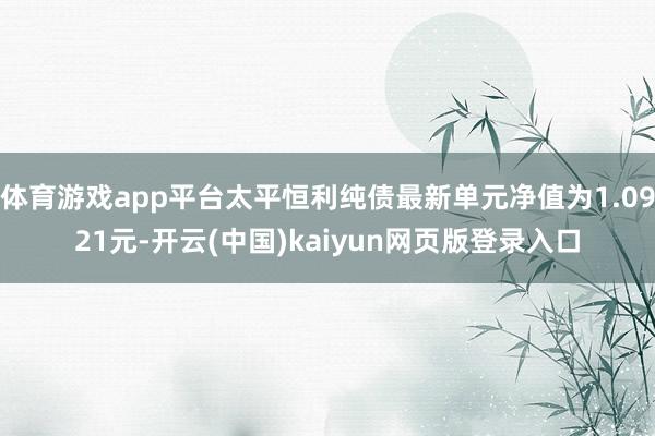 体育游戏app平台太平恒利纯债最新单元净值为1.0921元-开云(中国)kaiyun网页版登录入口