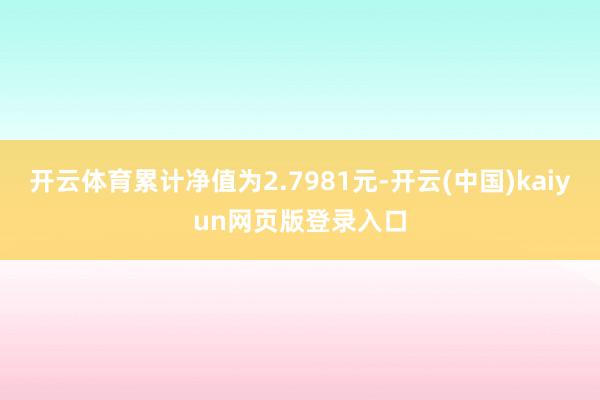 开云体育累计净值为2.7981元-开云(中国)kaiyun网页版登录入口