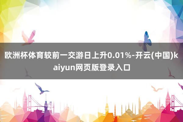 欧洲杯体育较前一交游日上升0.01%-开云(中国)kaiyun网页版登录入口