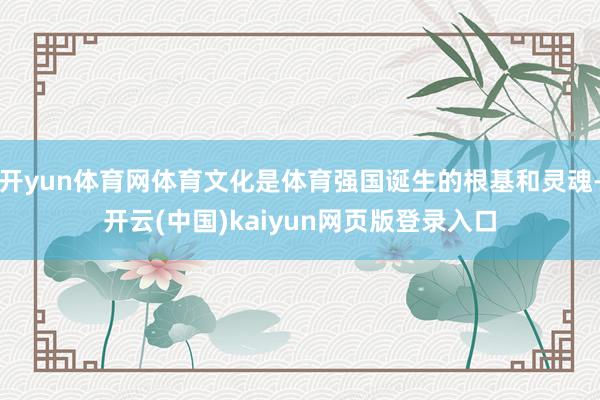 开yun体育网体育文化是体育强国诞生的根基和灵魂-开云(中国)kaiyun网页版登录入口