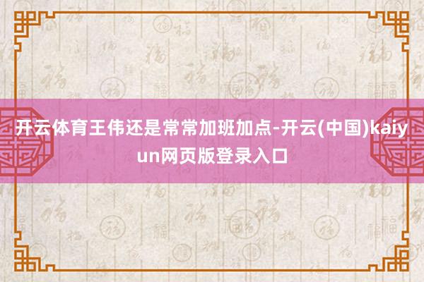 开云体育王伟还是常常加班加点-开云(中国)kaiyun网页版登录入口