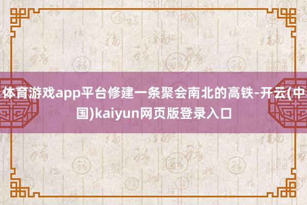 体育游戏app平台修建一条聚会南北的高铁-开云(中国)kaiyun网页版登录入口