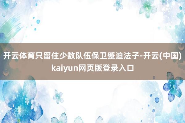 开云体育只留住少数队伍保卫蹙迫法子-开云(中国)kaiyun网页版登录入口