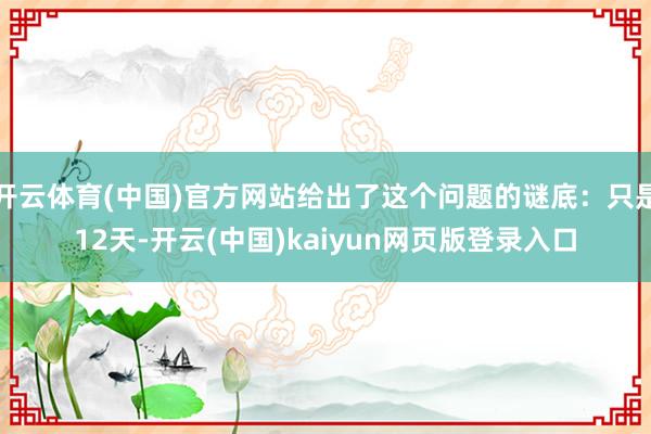 开云体育(中国)官方网站给出了这个问题的谜底：只是12天-开云(中国)kaiyun网页版登录入口