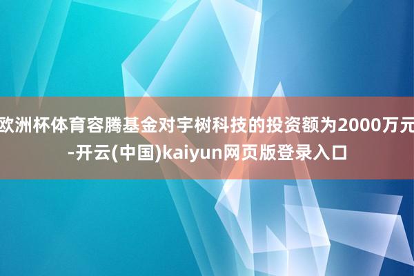 欧洲杯体育容腾基金对宇树科技的投资额为2000万元-开云(中国)kaiyun网页版登录入口