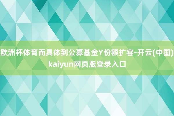 欧洲杯体育而具体到公募基金Y份额扩容-开云(中国)kaiyun网页版登录入口