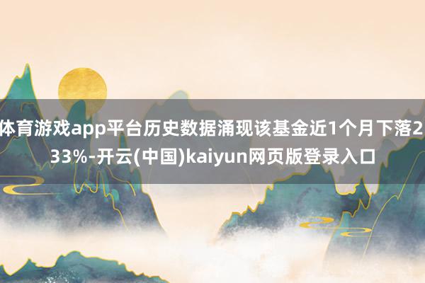 体育游戏app平台历史数据涌现该基金近1个月下落2.33%-开云(中国)kaiyun网页版登录入口