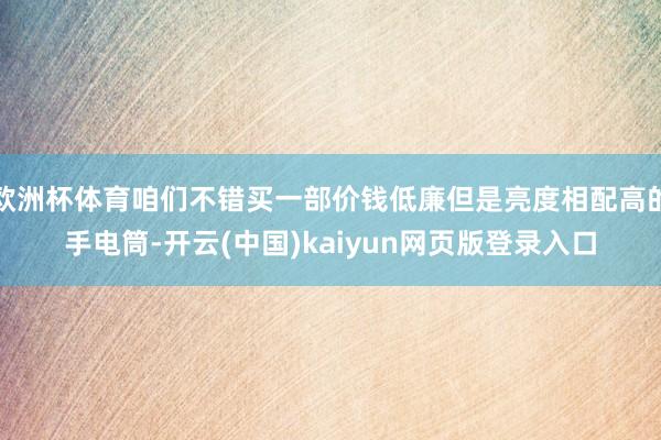 欧洲杯体育咱们不错买一部价钱低廉但是亮度相配高的手电筒-开云(中国)kaiyun网页版登录入口