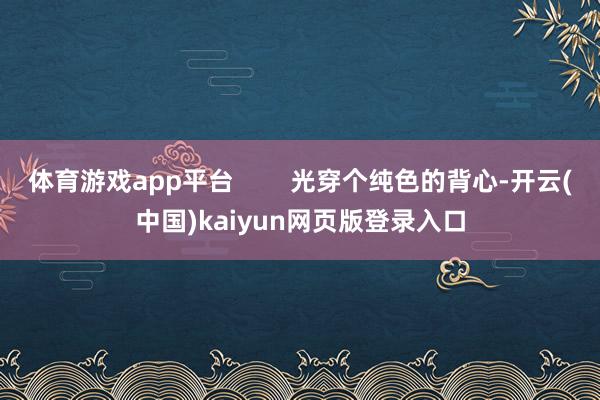 体育游戏app平台        光穿个纯色的背心-开云(中国)kaiyun网页版登录入口