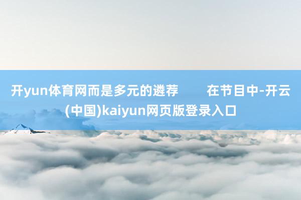 开yun体育网而是多元的遴荐        在节目中-开云(中国)kaiyun网页版登录入口