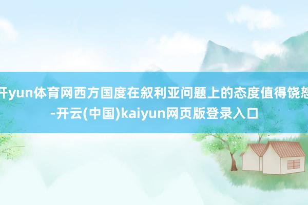 开yun体育网西方国度在叙利亚问题上的态度值得饶恕-开云(中国)kaiyun网页版登录入口